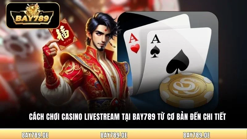 Cách chơi Casino Livestream tại Bay789 từ cơ bản đến chi tiết