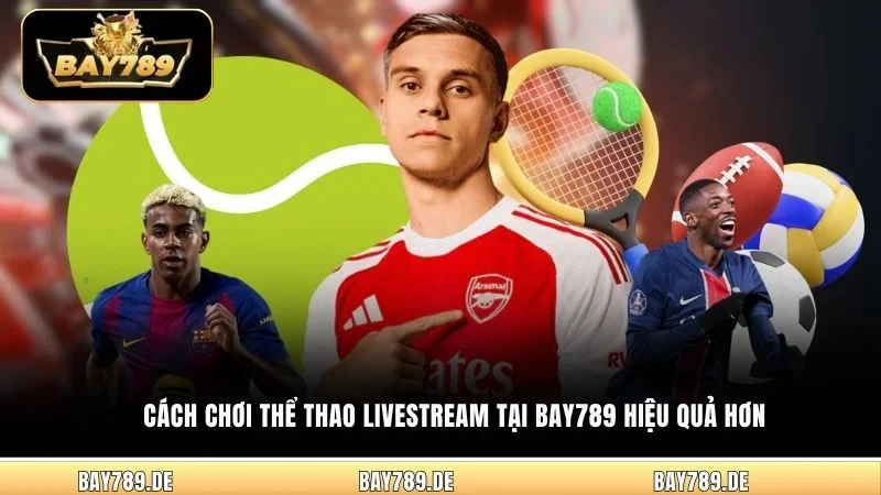 Cách chơi Thể Thao Livestream tại Bay789 hiệu quả hơn