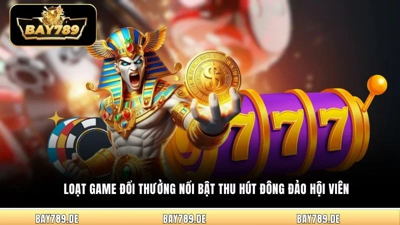 Loạt game đổi thưởng nổi bật thu hút đông đảo hội viên